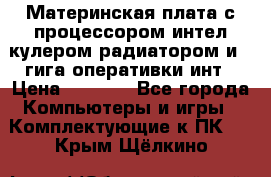 Материнская плата с процессором интел кулером радиатором и 4 гига оперативки инт › Цена ­ 1 000 - Все города Компьютеры и игры » Комплектующие к ПК   . Крым,Щёлкино